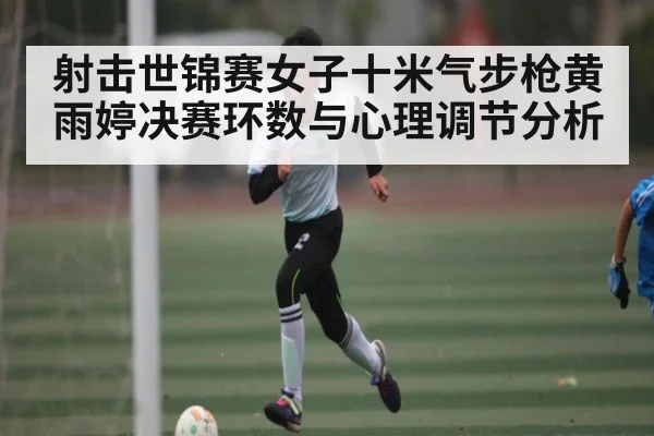 射击世锦赛女子十米气步枪黄雨婷决赛环数与心理调节分析 - NG28